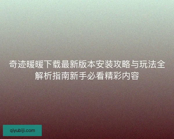 奇迹暖暖下载最新版本安装攻略与玩法全解析指南新手必看精彩内容 奇迹暖暖下载最新版本安装攻略与玩法全解析指南新手必看精彩内容