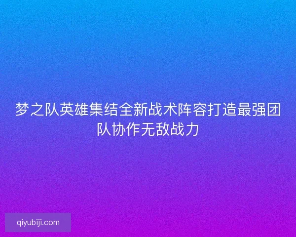 梦之队英雄集结全新战术阵容打造最强团队协作无敌战力