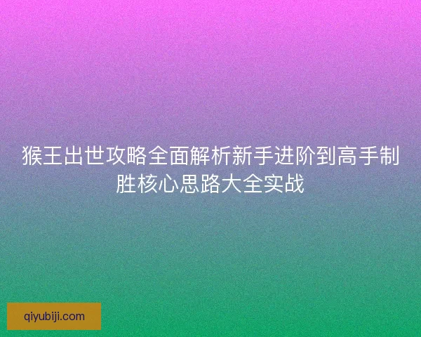 猴王出世攻略全面解析新手进阶到高手制胜核心思路大全实战
