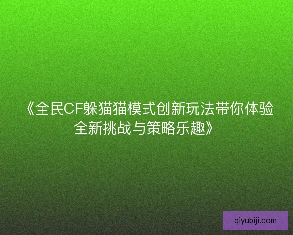 《全民CF躲猫猫模式创新玩法带你体验全新挑战与策略乐趣》 《全民CF躲猫猫模式创新玩法带你体验全新挑战与策略乐趣》