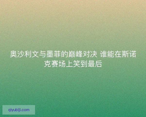 奥沙利文与墨菲的巅峰对决 谁能在斯诺克赛场上笑到最后