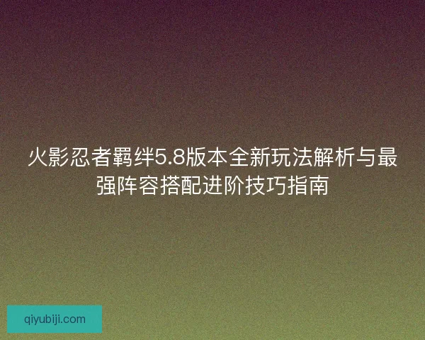 火影忍者羁绊5.8版本全新玩法解析与最强阵容搭配进阶技巧指南