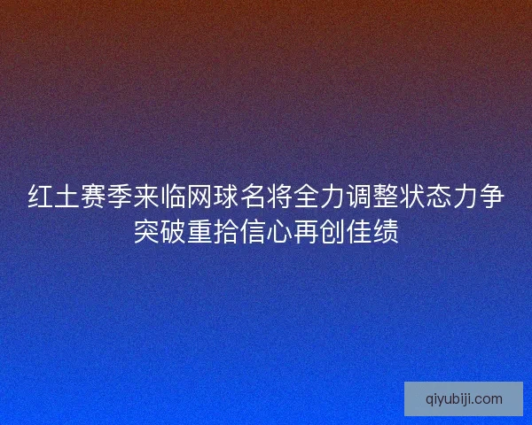 红土赛季来临网球名将全力调整状态力争突破重拾信心再创佳绩 红土赛季来临网球名将全力调整状态力争突破重拾信心再创佳绩
