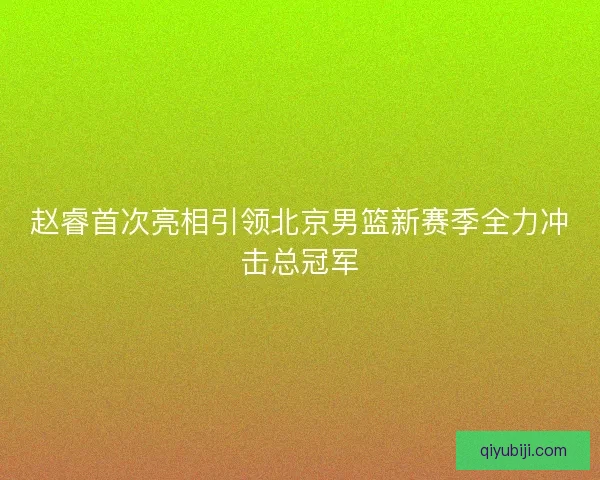 赵睿首次亮相引领北京男篮新赛季全力冲击总冠军
