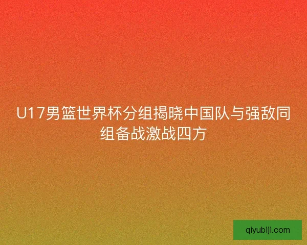 U17男篮世界杯分组揭晓中国队与强敌同组备战激战四方