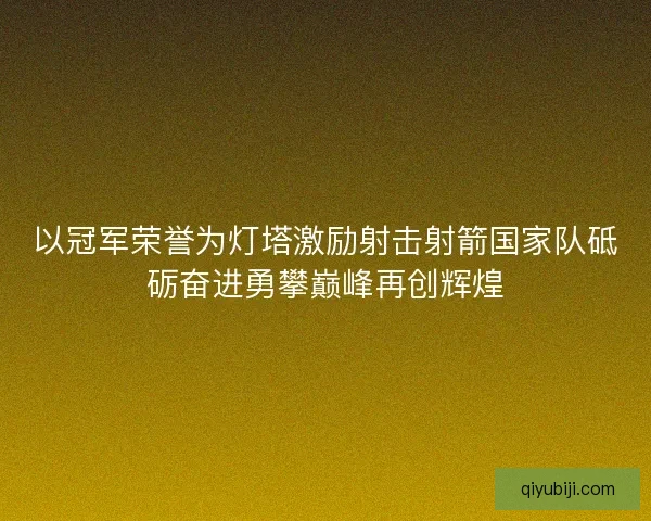 以冠军荣誉为灯塔激励射击射箭国家队砥砺奋进勇攀巅峰再创辉煌