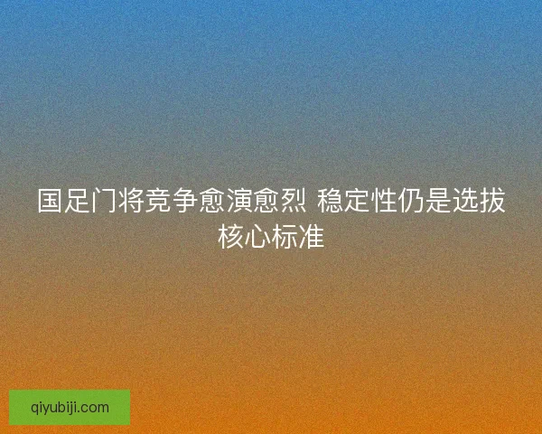 国足门将竞争愈演愈烈 稳定性仍是选拔核心标准