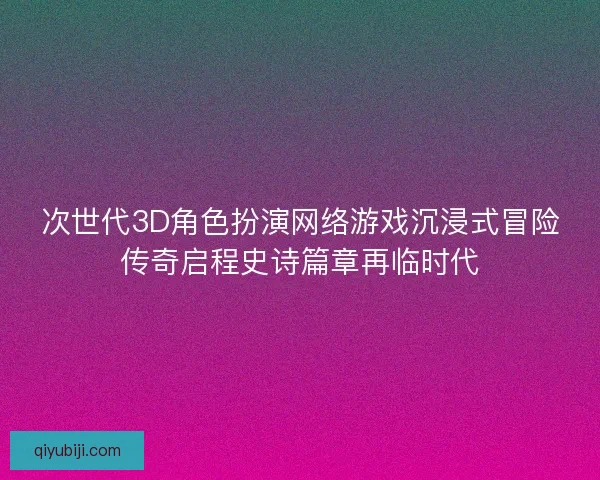 次世代3D角色扮演网络游戏沉浸式冒险传奇启程史诗篇章再临时代