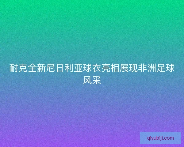 耐克全新尼日利亚球衣亮相展现非洲足球风采 耐克全新尼日利亚球衣亮相展现非洲足球风采