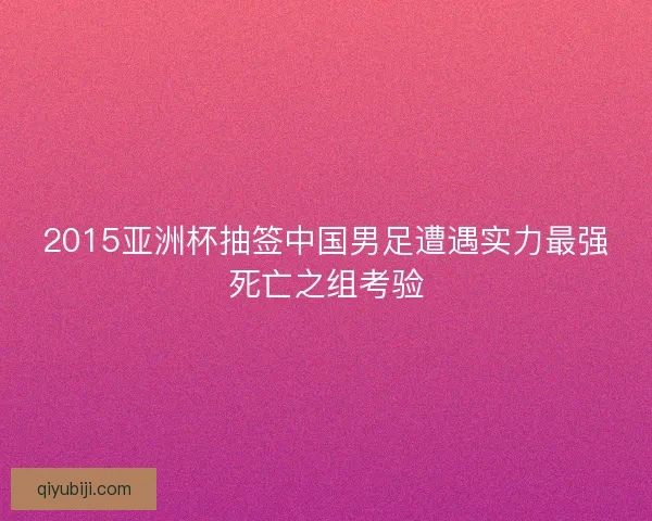 2015亚洲杯抽签中国男足遭遇实力最强死亡之组考验 2015亚洲杯抽签中国男足遭遇实力最强死亡之组考验
