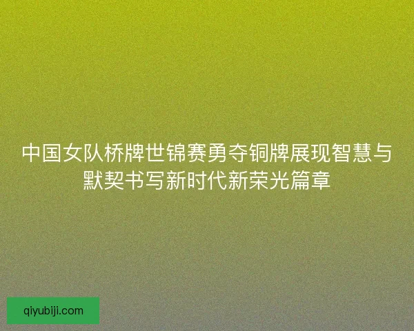 中国女队桥牌世锦赛勇夺铜牌展现智慧与默契书写新时代新荣光篇章