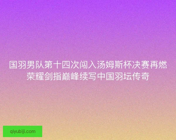 国羽男队第十四次闯入汤姆斯杯决赛再燃荣耀剑指巅峰续写中国羽坛传奇