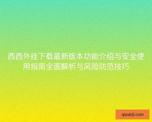 西西外挂下载最新版本功能介绍与安全使用指南全面解析与风险防范技巧