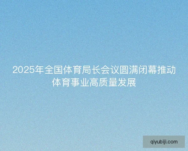 2025年全国体育局长会议圆满闭幕推动体育事业高质量发展