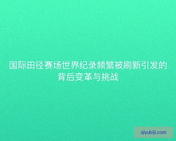 国际田径赛场世界纪录频繁被刷新引发的背后变革与挑战 国际田径赛场世界纪录频繁被刷新引发的背后变革与挑战