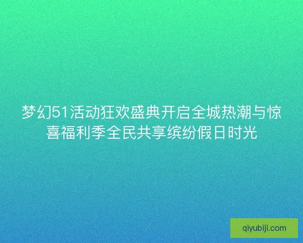 梦幻51活动狂欢盛典开启全城热潮与惊喜福利季全民共享缤纷假日时光 梦幻51活动狂欢盛典开启全城热潮与惊喜福利季全民共享缤纷假日时光