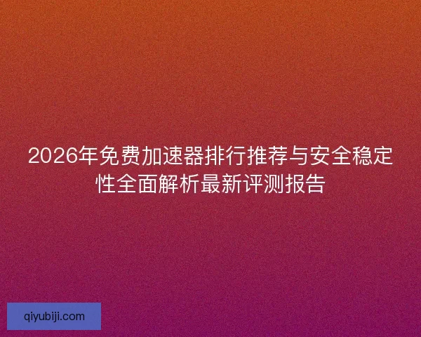 2026年免费加速器排行推荐与安全稳定性全面解析最新评测报告