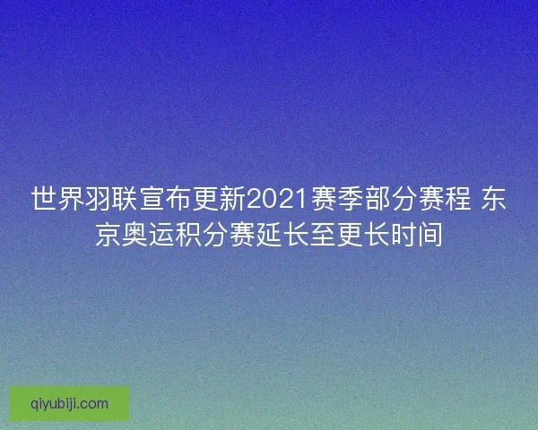 世界羽联宣布更新2021赛季部分赛程 东京奥运积分赛延长至更长时间