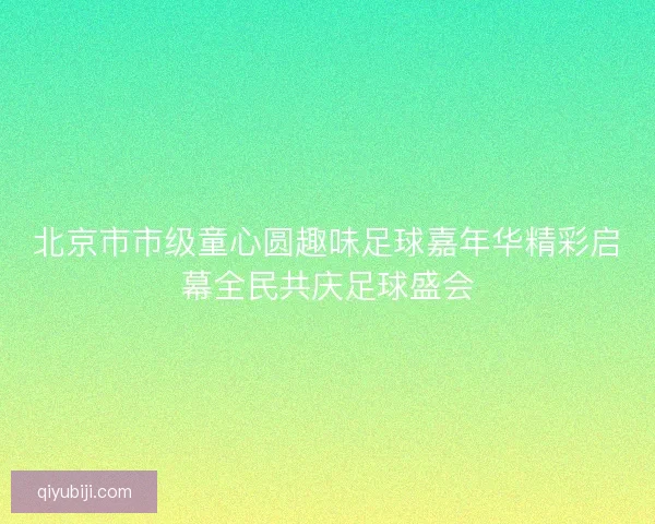 北京市市级童心圆趣味足球嘉年华精彩启幕全民共庆足球盛会