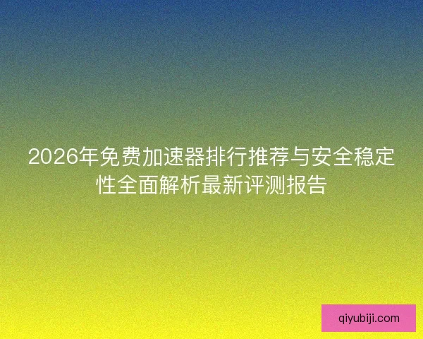2026年免费加速器排行推荐与安全稳定性全面解析最新评测报告