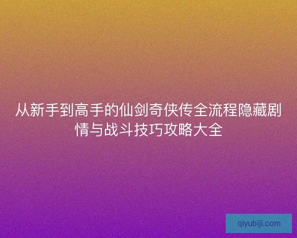 从新手到高手的仙剑奇侠传全流程隐藏剧情与战斗技巧攻略大全