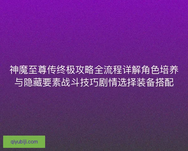 神魔至尊传终极攻略全流程详解角色培养与隐藏要素战斗技巧剧情选择装备搭配