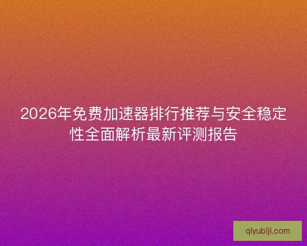 2026年免费加速器排行推荐与安全稳定性全面解析最新评测报告 2026年免费加速器排行推荐与安全稳定性全面解析最新评测报告