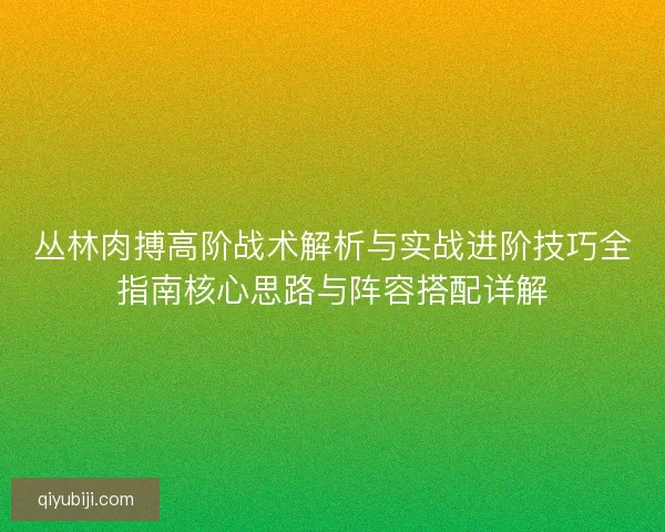 丛林肉搏高阶战术解析与实战进阶技巧全指南核心思路与阵容搭配详解 丛林肉搏高阶战术解析与实战进阶技巧全指南核心思路与阵容搭配详解
