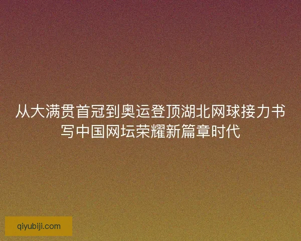 从大满贯首冠到奥运登顶湖北网球接力书写中国网坛荣耀新篇章时代 从大满贯首冠到奥运登顶湖北网球接力书写中国网坛荣耀新篇章时代