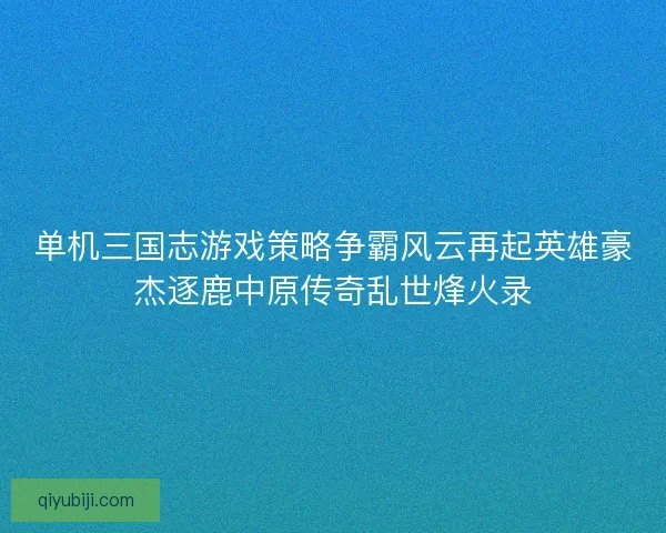 单机三国志游戏策略争霸风云再起英雄豪杰逐鹿中原传奇乱世烽火录