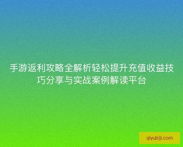 手游返利攻略全解析轻松提升充值收益技巧分享与实战案例解读平台