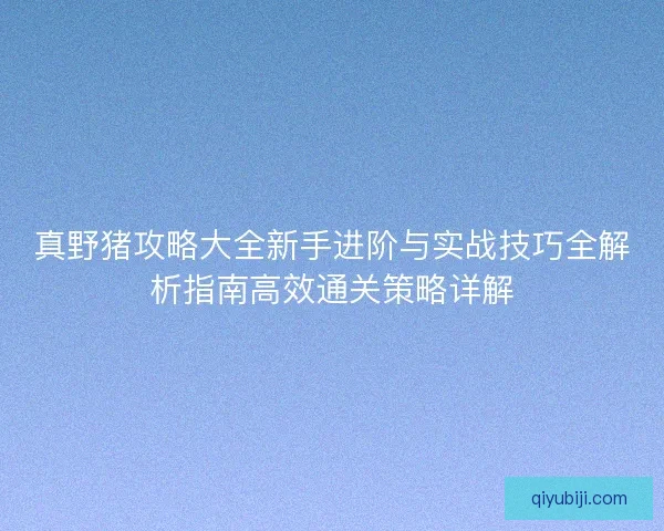 真野猪攻略大全新手进阶与实战技巧全解析指南高效通关策略详解