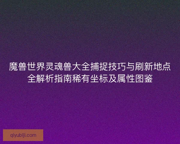 魔兽世界灵魂兽大全捕捉技巧与刷新地点全解析指南稀有坐标及属性图鉴