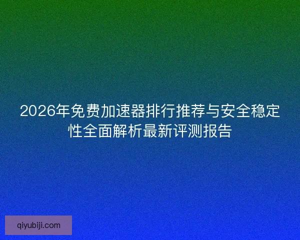 2026年免费加速器排行推荐与安全稳定性全面解析最新评测报告