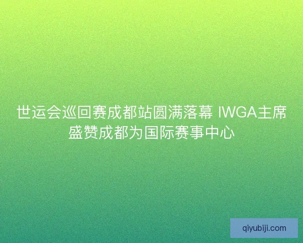 世运会巡回赛成都站圆满落幕 IWGA主席盛赞成都为国际赛事中心