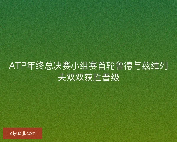 ATP年终总决赛小组赛首轮鲁德与兹维列夫双双获胜晋级