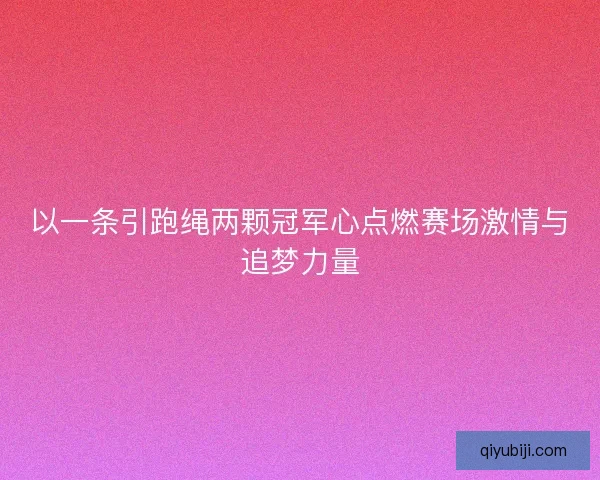 以一条引跑绳两颗冠军心点燃赛场激情与追梦力量