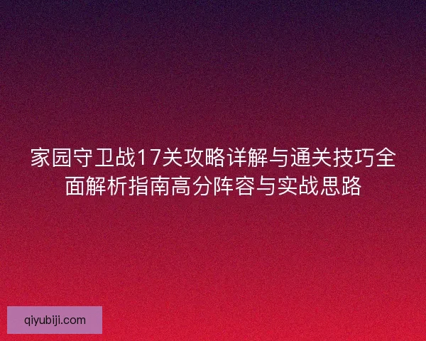 家园守卫战17关攻略详解与通关技巧全面解析指南高分阵容与实战思路 家园守卫战17关攻略详解与通关技巧全面解析指南高分阵容与实战思路