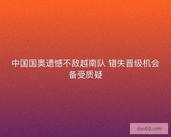 中国国奥遗憾不敌越南队 错失晋级机会备受质疑 中国国奥遗憾不敌越南队 错失晋级机会备受质疑
